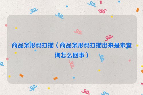 商品条形码扫描（商品条形码扫描出来是未查询怎么回事）