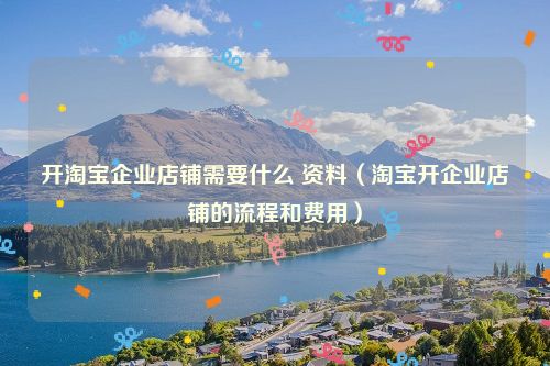 开淘宝企业店铺需要什么 资料（淘宝开企业店铺的流程和费用）