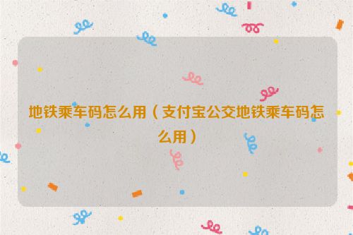 地铁乘车码怎么用（支付宝公交地铁乘车码怎么用）