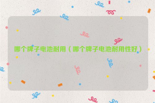 哪个牌子电池耐用（哪个牌子电池耐用性好）