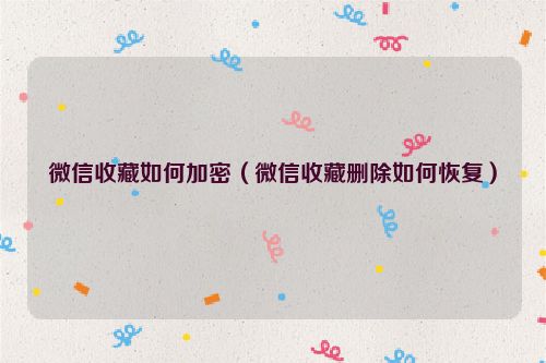 微信收藏如何加密（微信收藏删除如何恢复）