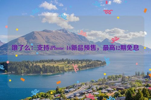 饿了么：支持iPhone 16新品预售，最高12期免息