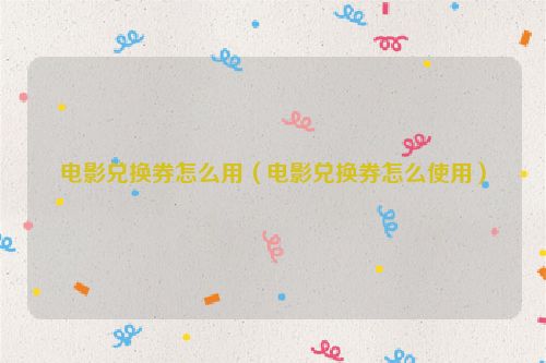 电影兑换券怎么用（电影兑换券怎么使用）