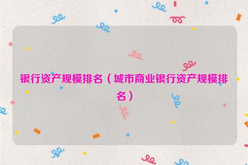 银行资产规模排名（城市商业银行资产规模排名）