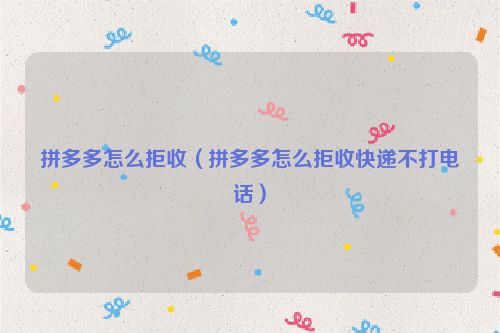 拼多多怎么拒收（拼多多怎么拒收快递不打电话）