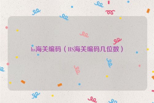 hs海关编码（HS海关编码几位数）