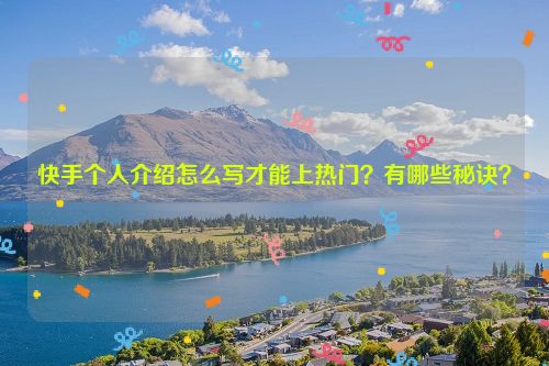 快手个人介绍怎么写才能上热门？有哪些秘诀？