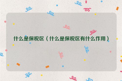 什么是保税区（什么是保税区有什么作用）