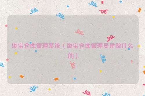 淘宝仓库管理系统（淘宝仓库管理员是做什么的）