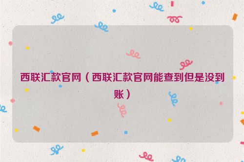 西联汇款官网（西联汇款官网能查到但是没到账）