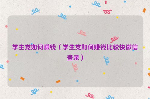 学生党如何赚钱（学生党如何赚钱比较快微信登录）