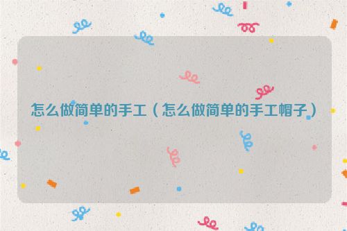 怎么做简单的手工（怎么做简单的手工帽子）