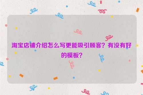 淘宝店铺介绍怎么写更能吸引顾客？有没有好的模板？