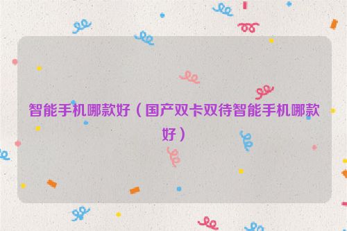 智能手机哪款好（国产双卡双待智能手机哪款好）