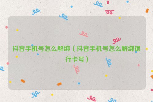 抖音手机号怎么解绑（抖音手机号怎么解绑银行卡号）