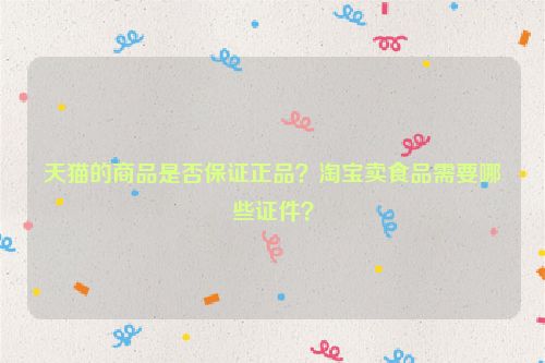 天猫的商品是否保证正品？淘宝卖食品需要哪些证件？