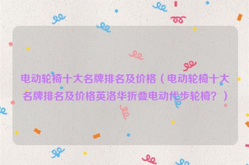 电动轮椅十大名牌排名及价格（电动轮椅十大名牌排名及价格英洛华折叠电动代步轮椅？）