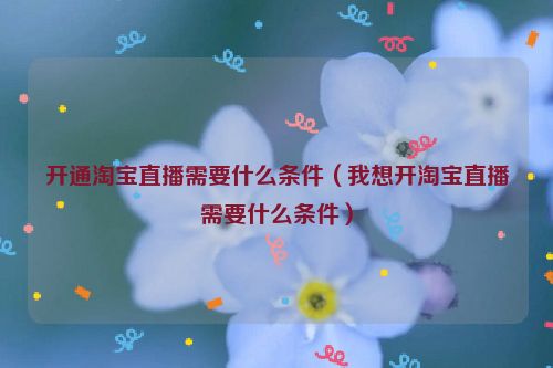 开通淘宝直播需要什么条件（我想开淘宝直播需要什么条件）