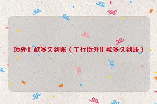境外汇款多久到账（工行境外汇款多久到账）