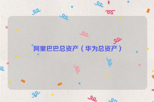 阿里巴巴总资产（华为总资产）