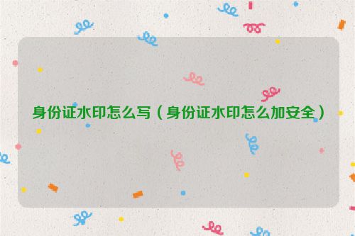 身份证水印怎么写（身份证水印怎么加安全）