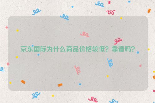 京东国际为什么商品价格较低？靠谱吗？