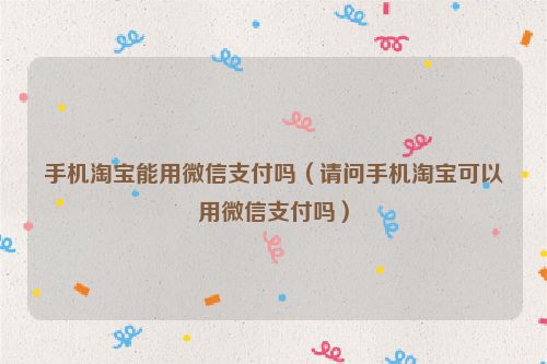 手机淘宝能用微信支付吗（请问手机淘宝可以用微信支付吗）
