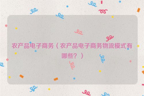 农产品电子商务（农产品电子商务物流模式有哪些？）