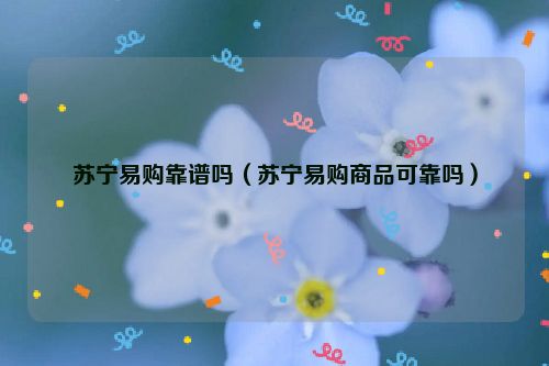 苏宁易购靠谱吗（苏宁易购商品可靠吗）