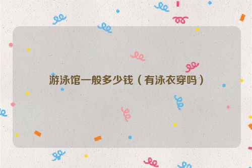 游泳馆一般多少钱（有泳衣穿吗）