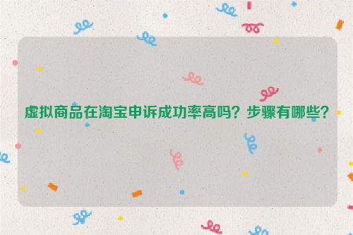 虚拟商品在淘宝申诉成功率高吗？步骤有哪些？