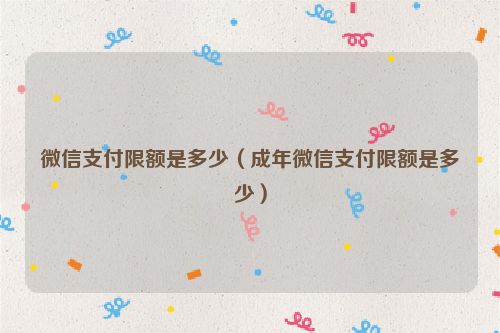 微信支付限额是多少（成年微信支付限额是多少）
