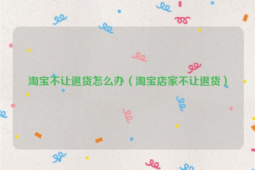 淘宝不让退货怎么办（淘宝店家不让退货）