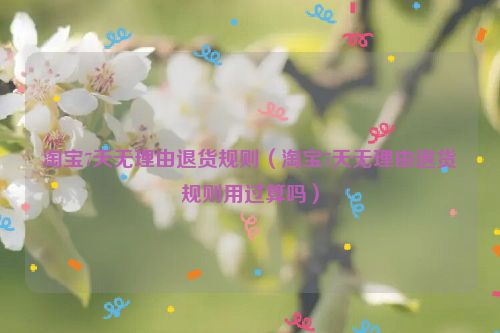 淘宝7天无理由退货规则（淘宝7天无理由退货规则用过算吗）