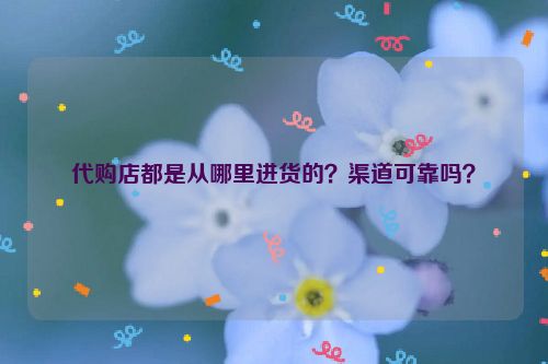代购店都是从哪里进货的？渠道可靠吗？