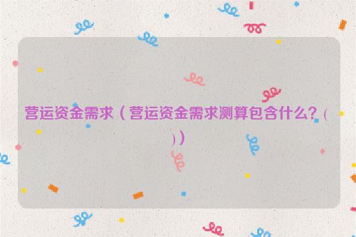 营运资金需求（营运资金需求测算包含什么？( )）