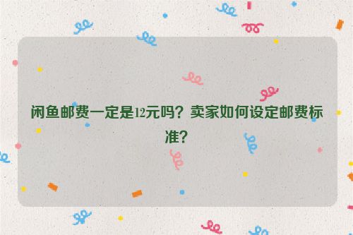 闲鱼邮费一定是12元吗？卖家如何设定邮费标准？