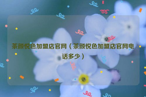 茶颜悦色加盟店官网（茶颜悦色加盟店官网电话多少）