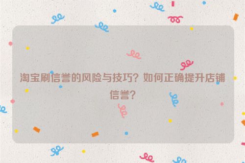 淘宝刷信誉的风险与技巧？如何正确提升店铺信誉？