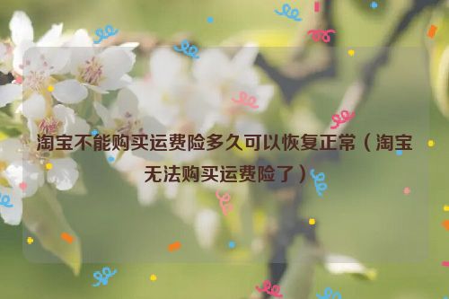 淘宝不能购买运费险多久可以恢复正常（淘宝无法购买运费险了）