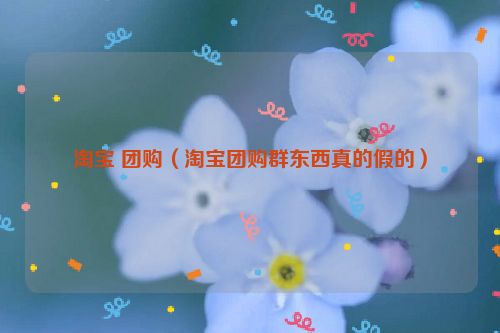 淘宝 团购（淘宝团购群东西真的假的）