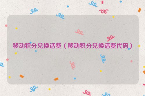 移动积分兑换话费（移动积分兑换话费代码）