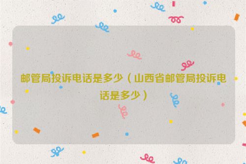 邮管局投诉电话是多少（山西省邮管局投诉电话是多少）
