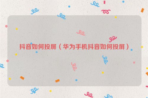 抖音如何投屏（华为手机抖音如何投屏）