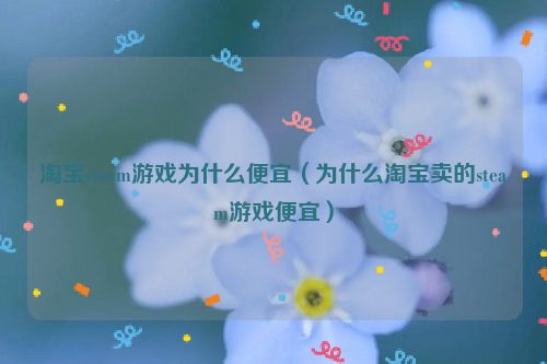 淘宝steam游戏为什么便宜（为什么淘宝卖的steam游戏便宜）