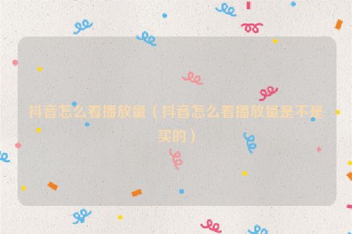 抖音怎么看播放量（抖音怎么看播放量是不是买的）