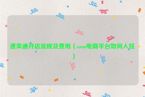 速卖通开店流程及费用（ozon电商平台如何入驻）