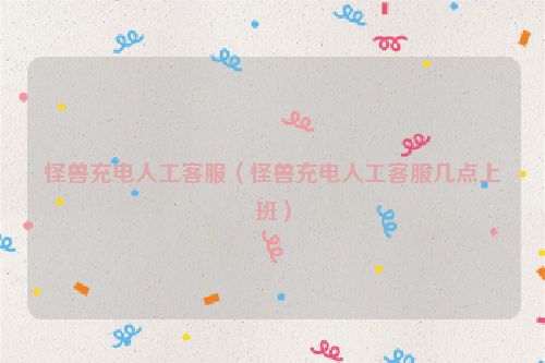 怪兽充电人工客服（怪兽充电人工客服几点上班）