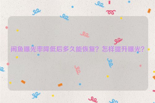 闲鱼曝光率降低后多久能恢复？怎样提升曝光？