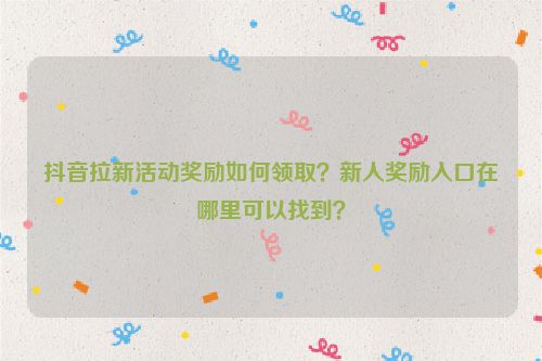 抖音拉新活动奖励如何领取？新人奖励入口在哪里可以找到？
